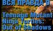 Вся правда о Teenage Mutant Ninja Turtles: Out of Shadows